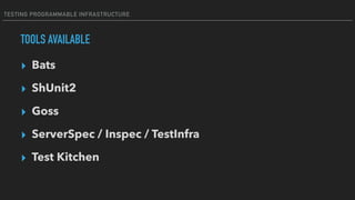 TESTING PROGRAMMABLE INFRASTRUCTURE
TOOLS AVAILABLE
▸ Bats
▸ ShUnit2
▸ Goss
▸ ServerSpec / Inspec / TestInfra
▸ Test Kitch...