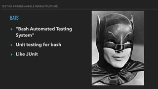 TESTING PROGRAMMABLE INFRASTRUCTURE
BATS
▸ "Bash Automated Testing
System"
▸ Unit testing for bash
▸ Like JUnit
 