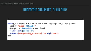 TESTING PROGRAMMABLE INFRASTRUCTURE
UNDER THE CUCUMBER, PLAIN RUBY
Then(/^I should be able to echo "([^"]*)"$/) do |text|
...