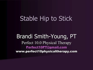Stable Hip to Stick 
Brandi Smith-Young, PT 
Perfect 10.0 Physical Therapy 
Perfect10PT@gmail.com 
www.perfect10physicaltherapy.com 
 