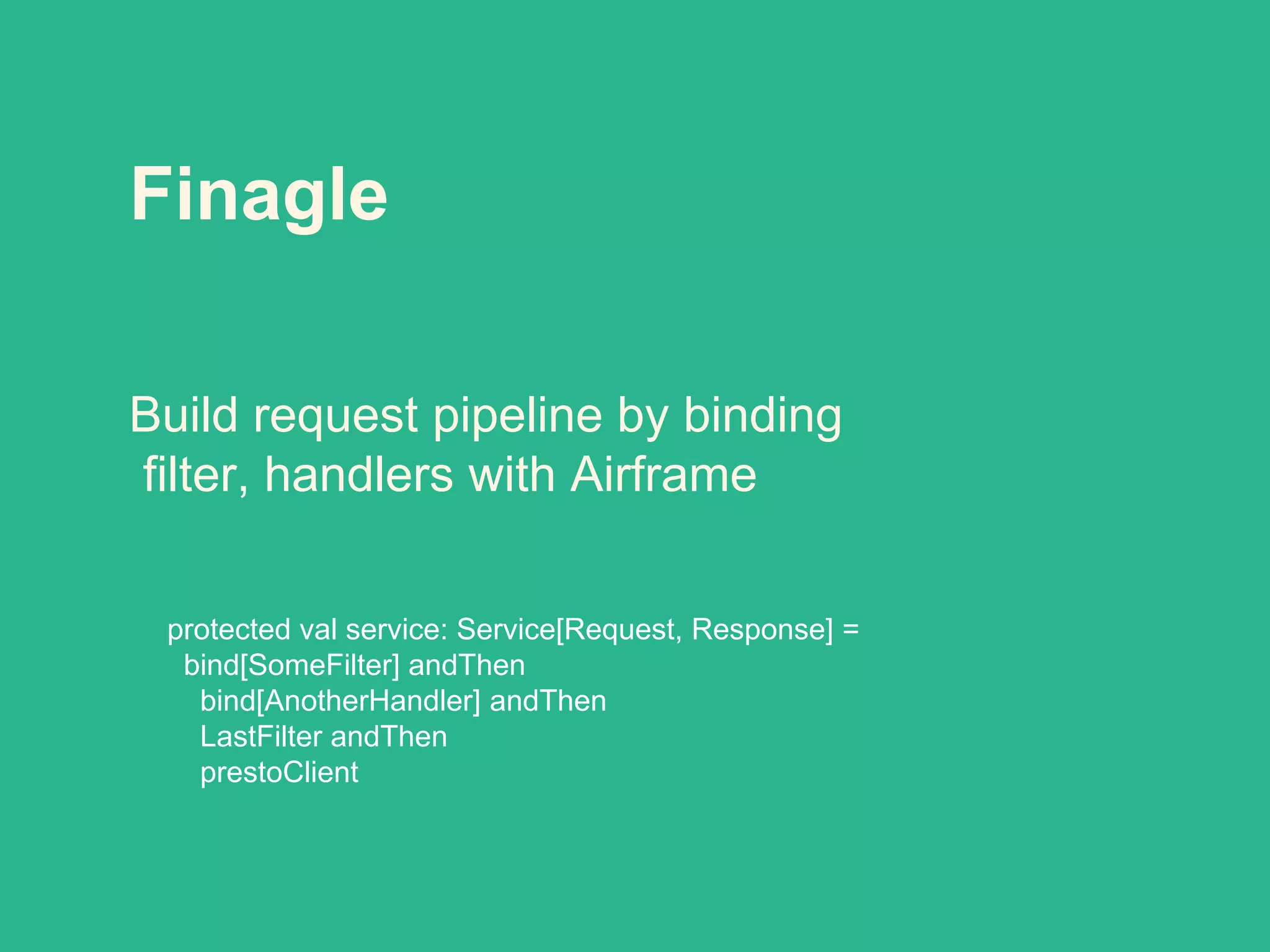 Finagle
protected val service: Service[Request, Response] =
bind[SomeFilter] andThen
bind[AnotherHandler] andThen
LastFilter andThen
prestoClient
Build request pipeline by binding
filter, handlers with Airframe
 