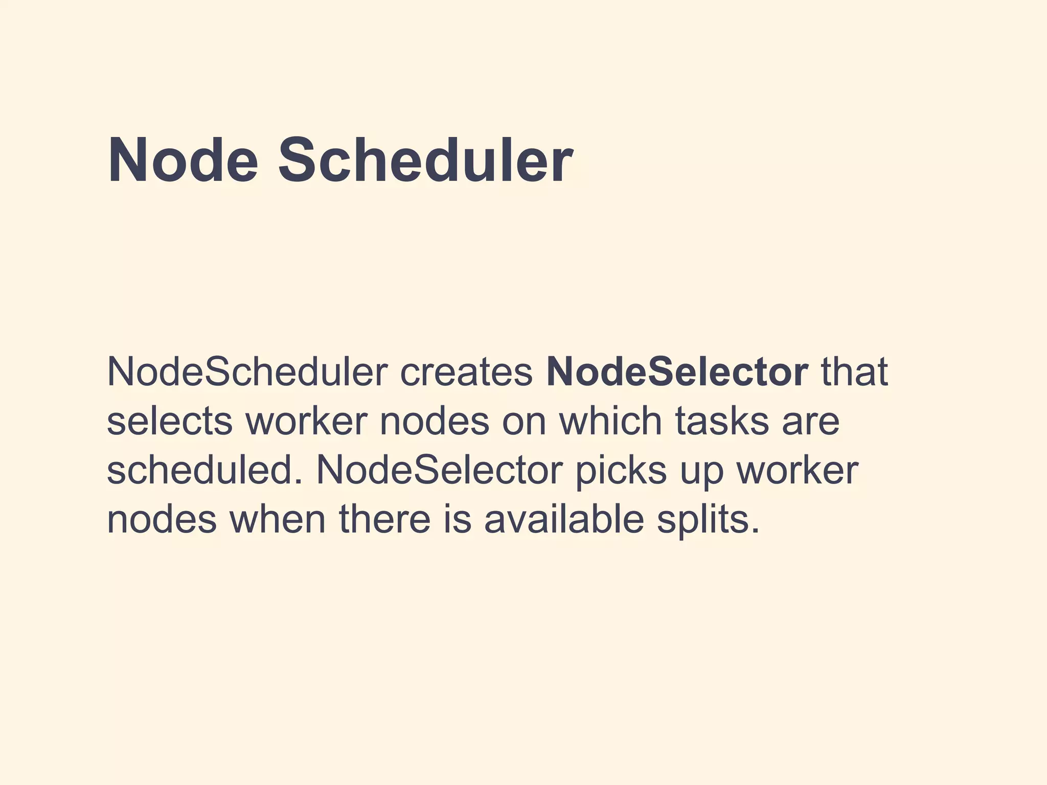 Node Scheduler
NodeScheduler creates NodeSelector that
selects worker nodes on which tasks are
scheduled. NodeSelector picks up worker
nodes when there is available splits.
 
