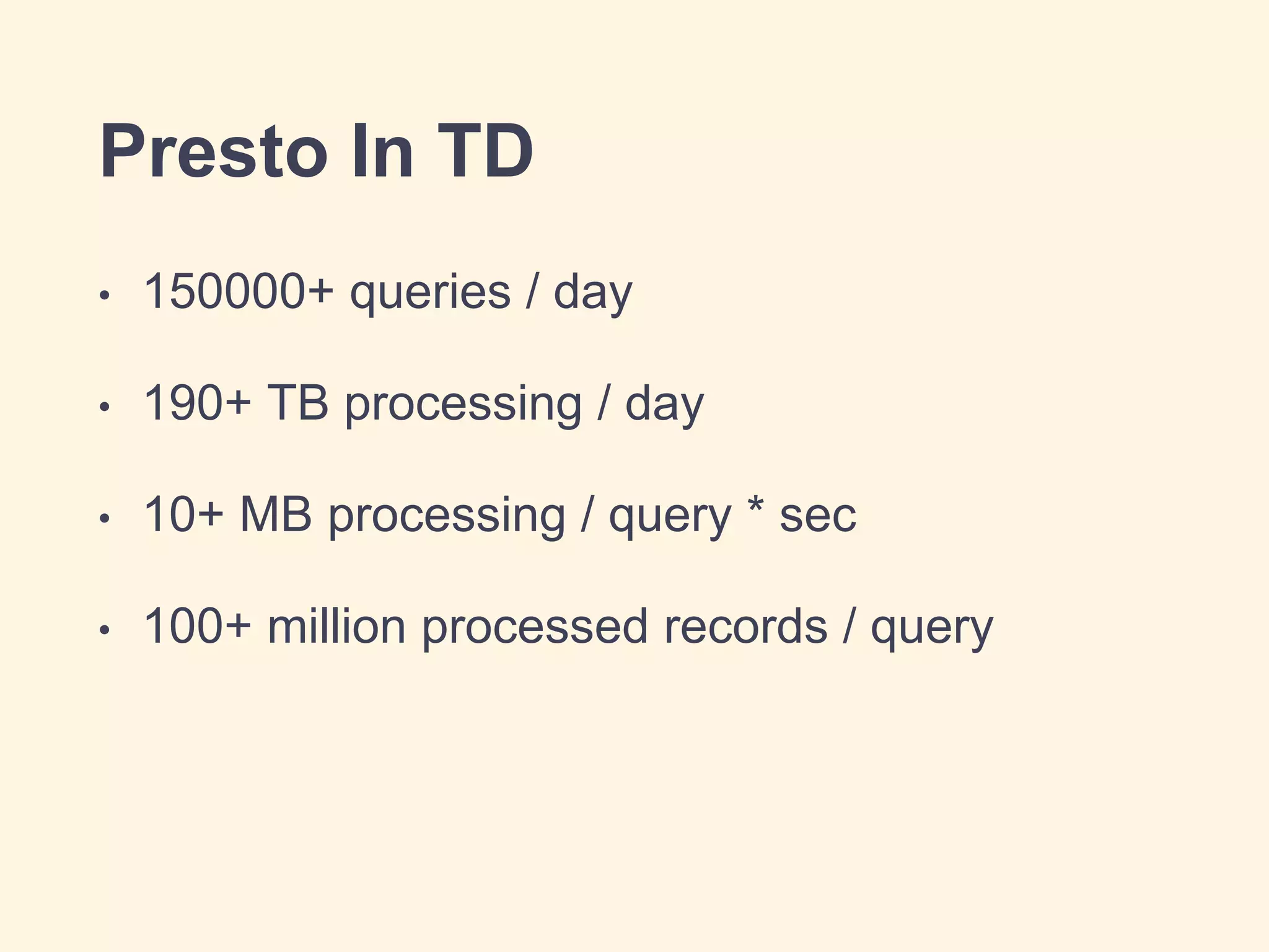 Presto In TD
• 150000+ queries / day
• 190+ TB processing / day
• 10+ MB processing / query * sec
• 100+ million processed records / query
 