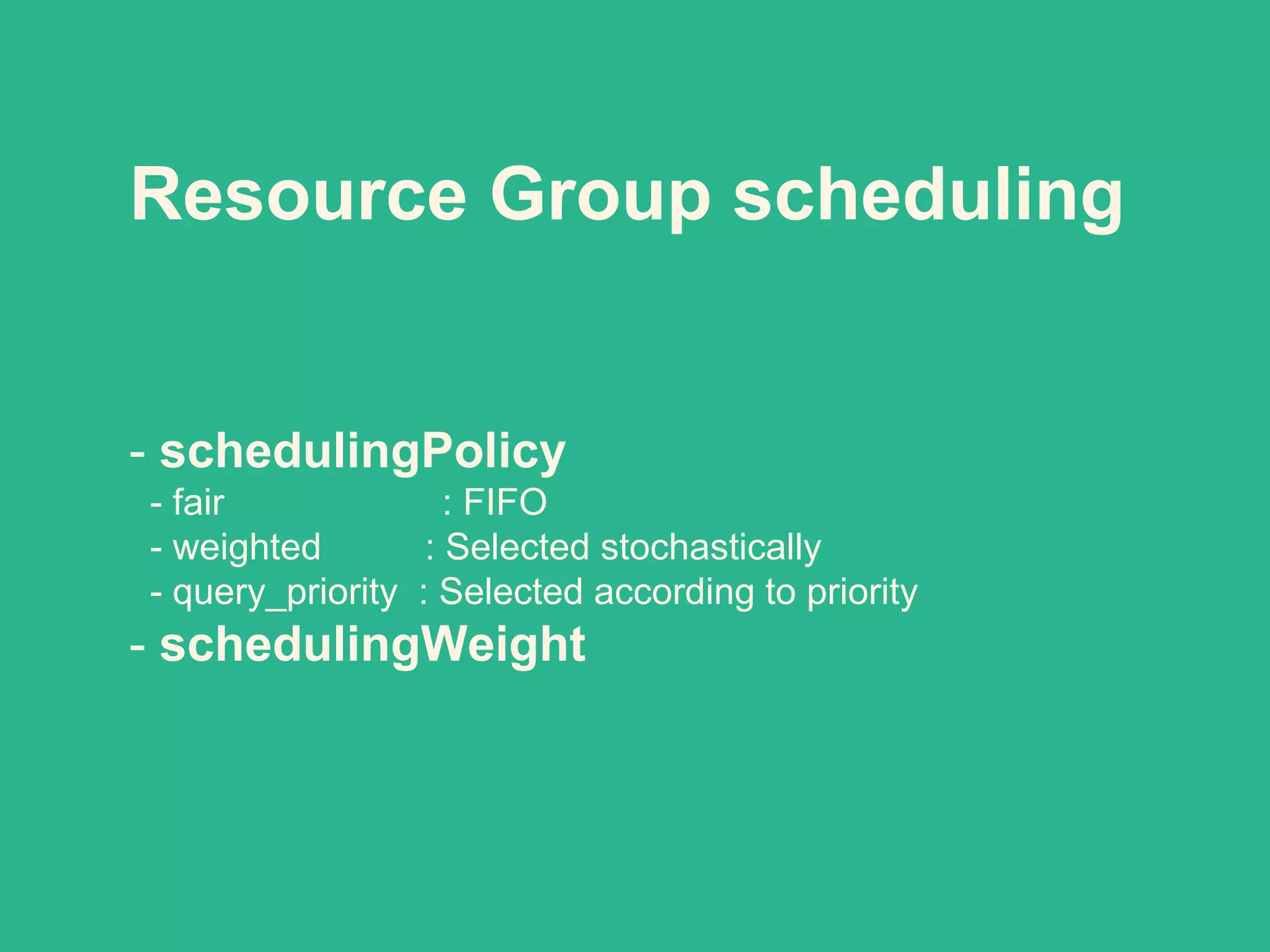 Resource Group scheduling
- schedulingPolicy
- fair : FIFO
- weighted : Selected stochastically
- query_priority : Selected according to priority
- schedulingWeight
 
