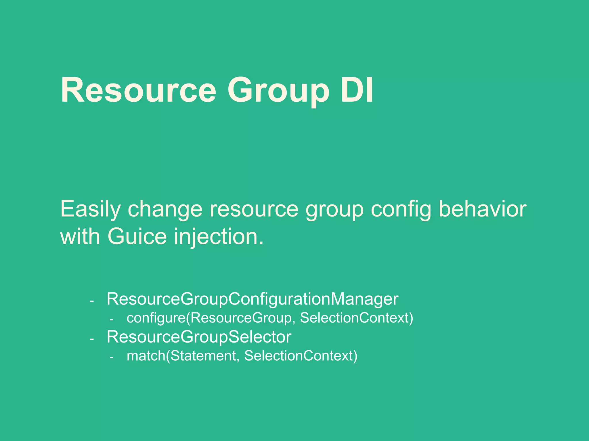 Resource Group DI
Easily change resource group config behavior
with Guice injection.
- ResourceGroupConfigurationManager
- configure(ResourceGroup, SelectionContext)
- ResourceGroupSelector
- match(Statement, SelectionContext)
 