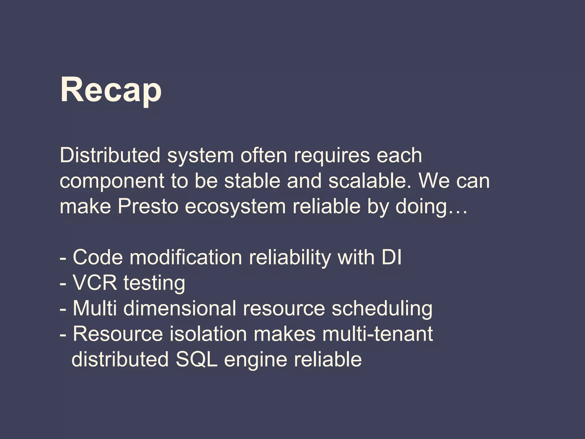 Recap
Distributed system often requires each
component to be stable and scalable. We can
make Presto ecosystem reliable by doing…
- Code modification reliability with DI
- VCR testing
- Multi dimensional resource scheduling
- Resource isolation makes multi-tenant
distributed SQL engine reliable
 