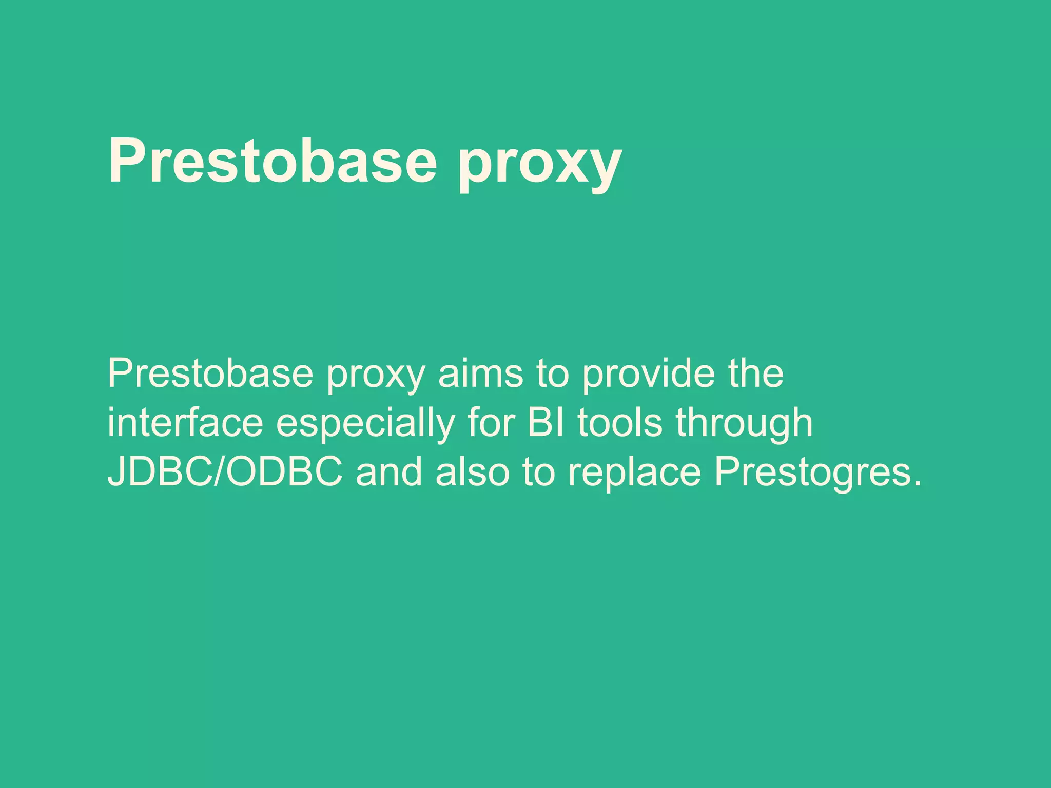 Prestobase proxy
Prestobase proxy aims to provide the
interface especially for BI tools through
JDBC/ODBC and also to replace Prestogres.
 