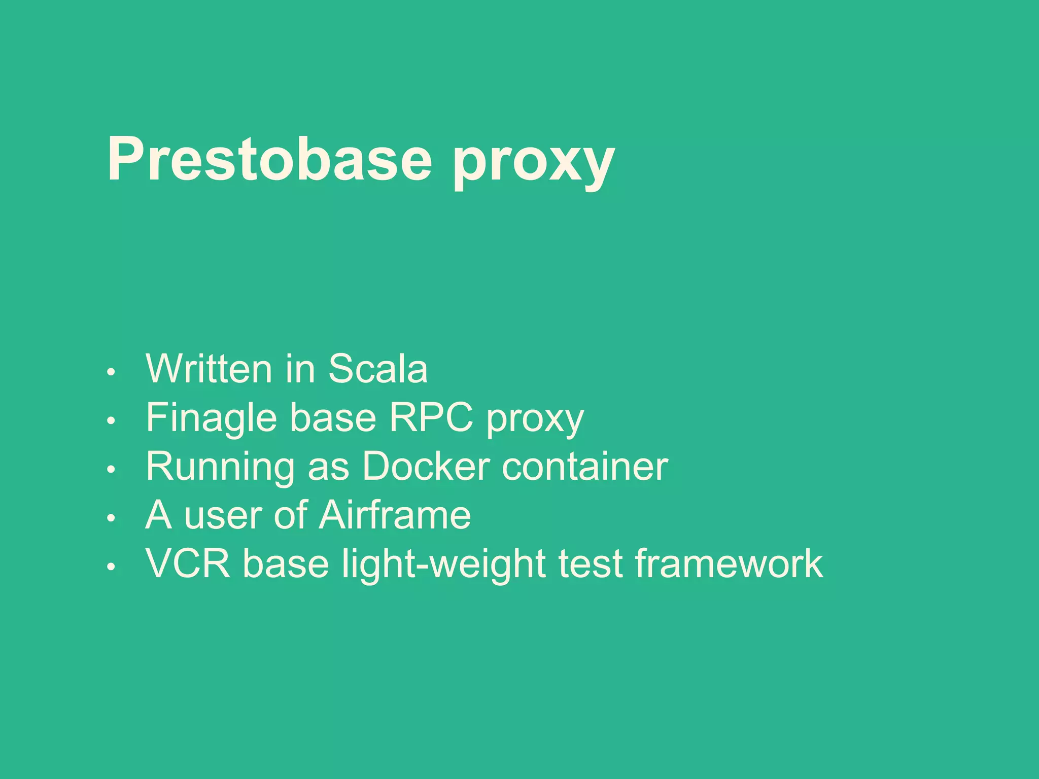 Prestobase proxy
• Written in Scala
• Finagle base RPC proxy
• Running as Docker container
• A user of Airframe
• VCR base light-weight test framework
 