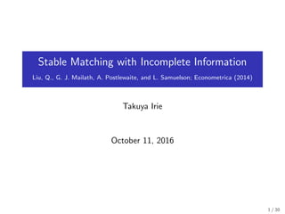 Stable Matching with Incomplete Information
Liu, Q., G. J. Mailath, A. Postlewaite, and L. Samuelson; Econometrica (2014)
Takuya Irie
October 11, 2016
1 / 30
 