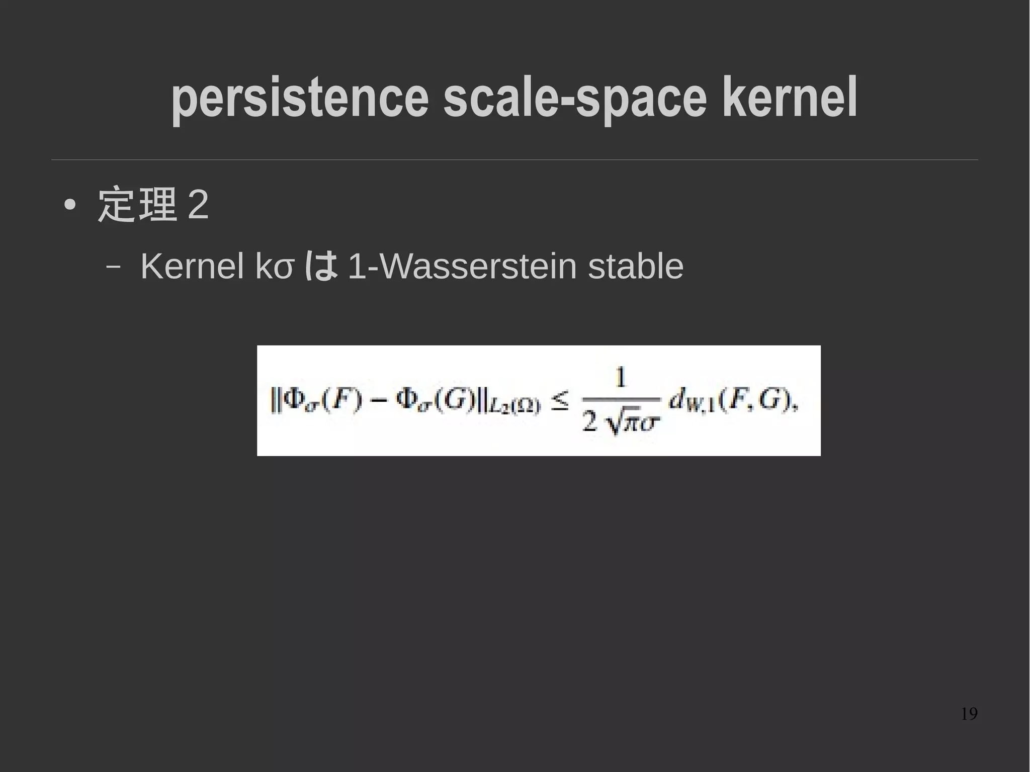 19
persistence scale-space kernel
● 定理 2
– Kernel kσ は 1-Wasserstein stable
 