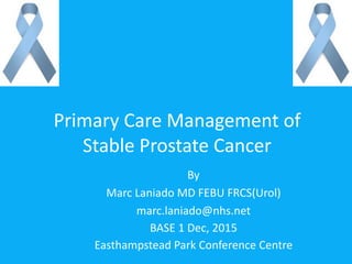 Primary	Care	Management	of	 
Stable	Prostate	Cancer
By	
Marc	Laniado	MD	FEBU	FRCS(Urol)	
marc.laniado@nhs.net	
BASE	1	Dec,	2015	
Easthampstead	Park	Conference	Centre
 