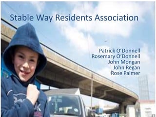 Stable Way Residents Association


                       Patrick O’Donnell
                    Rosemary O’Donnell
                           John Mongan
                             John Regan
                            Rose Palmer
 