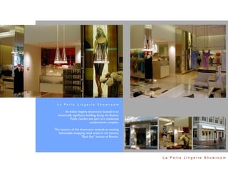 La Perla Lingerie Showroom

         An Italian lingerie showroom located in an
   historically signiﬁcant building, facing the Boston
             Public Garden and part of a residential
                              condominium complex.

The location of this showroom extends an existing
   fashionable shopping retail street in the historic
                      “Back Bay” section of Boston.




                                                         La Perla Lingerie Showroom
 