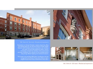 90 Smith Street Redevelopment

Renovation to a former Christian mission school into ofﬁce
 and meeting space for the Harvard School of Public Health.
 Exterior work included masonry restoration, new windows,
          and repair of historically signiﬁcant details. Interior
      renovations included the retention of the monumental
stairways, installation of an elevator, all new building systems
       using energy efﬁcient lighting and mechanical systems.

This project was awarded LEED Silver Certiﬁcation and was
      recognized by the Boston Preservation Alliance with a
      Neighborhood Preservation Achievement award 2011.


                                                                    90 Smith Street Redevelopment
 