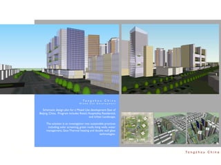 To n g z h o u C h i n a
                                  Mixed Use Development


  Schematic design plan for a Mixed Use development East of
Beijing, China. Program includes Retail, Hospitality, Residential,
                                         and Urban Landscape.

     The solution is an investigation into sustainable practices
      including; solar screening, green roofs, living walls, water
     management, Geo-Thermal heating and double wall glass
                                                    technologies.




                                                                     To n g z h o u C h i n a
 