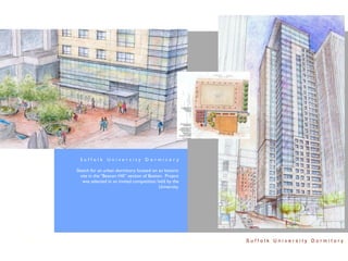 Suffolk University Dormitory

Sketch for an urban dormitory located on an historic
  site in the “Beacon Hill” section of Boston. Project
   was selected in an invited competition held by the
                                            University.




                                                          Suffolk University Dormitory
 