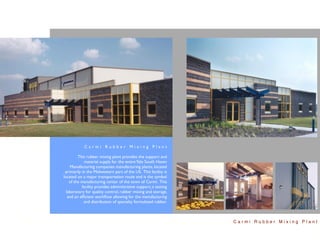 Carmi Rubber Mixing Plant

         This rubber mixing plant provides the support and
             material supply for the entire Yale South Haven
     Manufacturing companies manufacturing plants, located
 primarily in the Midwestern part of the US. This facility is
located on a major transportation route and is the symbol
    of the manufacturing center of the town of Carmi. This
           facility provides administrative support, a testing
  laboratory for quality control, rubber mixing and storage,
   and an efﬁcient workﬂow allowing for the manufacturing
            and distribution of specialty formulated rubber.



                                                                 Carmi Rubber Mixing Plant
 