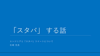 / 58
「スタバ」 する話
1
エンジニアと「スタバ」ツイートについて
石崎 充良
 