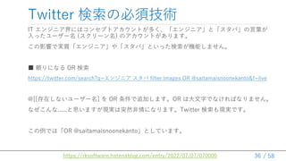 / 58
Twitter α횼g
36
IT 󥸥˥ˤϥ󥻥ץȥȤय󥸥˥ȡС~
ä`` (`) ΥȤޤ
Ӱ푤ǌg|󥸥˥䡸СȤäCܤޤ
 mˤʤ OR 
https://twitter.com/search?q=󥸥˥  filter:images OR @saitamaisnoonekanto&f=live
@[[ڤʤ``]  OR ׷ӤޤOR ϴ֤ǤʤФʤޤ
ʤ......˼ޤFgͻȻˤʤޤTwitter FgǤ
ǤϡOR @saitamaisnoonekantoȤƤޤ
https://rksoftware.hatenablog.com/entry/2022/07/07/070000
 