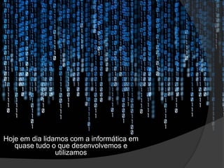 Hoje em dia lidamos com a informática em
quase tudo o que desenvolvemos e
utilizamos
 