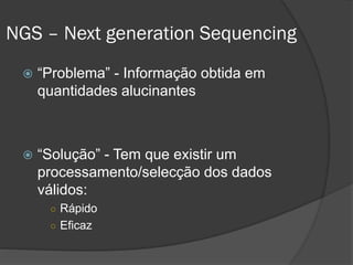  “Problema” - Informação obtida em
quantidades alucinantes
 “Solução” - Tem que existir um
processamento/selecção dos dados
válidos:
○ Rápido
○ Eficaz
NGS – Next generation Sequencing
 