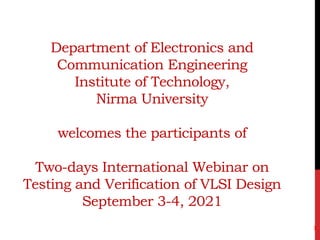Department of Electronics and
Communication Engineering
Institute of Technology,
Nirma University
welcomes the participants of
Two-days International Webinar on
Testing and Verification of VLSI Design
September 3-4, 2021
1
 
