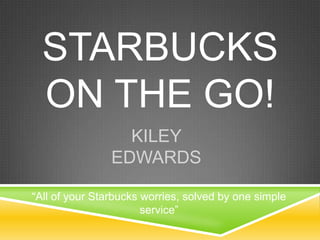 STARBUCKS
ON THE GO!
KILEY
EDWARDS
“All of your Starbucks worries, solved by one simple
service”
 