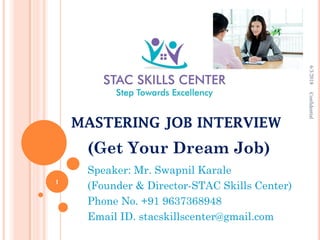 MASTERING JOB INTERVIEW
(Get Your Dream Job)
Speaker: Mr. Swapnil Karale
(Founder & Director-STAC Skills Center)
Phone No. +91 9637368948
Email ID. stacskillscenter@gmail.com
6/3/2018Confidential
1
 