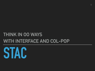 STAC
THINK IN OO WAYS
WITH INTERFACE AND COL-POP
1
 