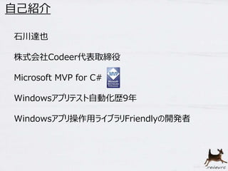 自己紹介 
石川達也 
株式会社Codeer代表取締役 
Microsoft MVP for C# 
Windowsアプリテスト自動化歴9年 
Windowsアプリ操作用ライブラリFriendlyの開発者 
 