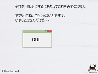 それを、説明にするにあたってこれをみてください。 
アプリってね、こうじゃないんですよ。 
いや、こうなんだけど・・・ 
2.How to peel 
 