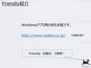 Windowsアプリ用の皮むき器です。 
*詳細は後で 
Friendly紹介 
http://www.codeer.co.jp/ 
Friendly 自動化で検索！ 
 