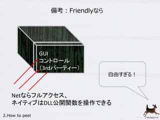 備考：Friendlyなら 
GUI 
コントロール 
（3rdパーティー） 
Netならフルアクセス、 
ネイティブはDLL公開関数を操作できる 
2.How to peel 
自由すぎる！ 
 