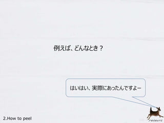 例えば、どんなとき？ 
はいはい、実際にあったんですよー 
2.How to peel 
 
