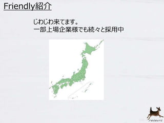 Friendly紹介 
じわじわ来てます。 
一部上場企業様でも続々と採用中 
 