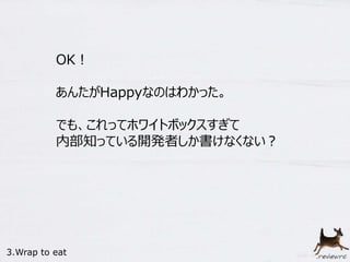 OK！ 
あんたがHappyなのはわかった。 
でも、これってホワイトボックスすぎて 
内部知っている開発者しか書けなくない？ 
3.Wrap to eat 
 
