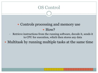 OS ControlControls processing and memory useHow?Retrieve instructions from the running software, decode it, sends it to CPU for execution, which then stores any dataMultitask by running multiple tasks at the same time