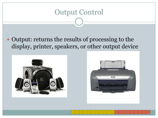 Output ControlOutput: returns the results of processing to the display, printer, speakers, or other output device