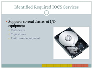 Identified Required IOCS ServicesSupports several classes of I/O equipment Disk drivesTape drivesUnit record equipment