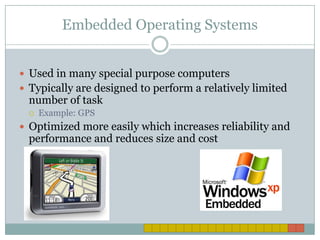Embedded Operating SystemsUsed in many special purpose computers Typically are designed to perform a relatively limited number of taskExample: GPSOptimized more easily which increases reliability and performance and reduces size and cost 