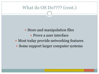 What do OS Do???? (cont.) Store and manipulation filesProve a user interfaceMost today provide networking featuresSome support larger computer systems 