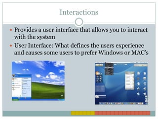 InteractionsProvides a user interface that allows you to interact with the systemUser Interface: What defines the users experience and causes some users to prefer Windows or MAC’s