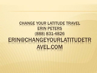 CHANGE YOUR LATITUDE TRAVEL
ERIN PETERS
(888) 831-4826
ERIN@CHANGEYOURLATITUDETR
AVEL.COM
 