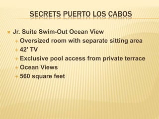 SECRETS PUERTO LOS CABOS
 Jr. Suite Swim-Out Ocean View
 Oversized room with separate sitting area
 42' TV
 Exclusive pool access from private terrace
 Ocean Views
 560 square feet
 