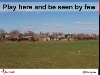 Play here and be seen by few

@staceycav

 