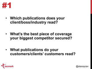 #1
• Which publications does your
client/boss/industry read?
• What‟s the best piece of coverage
your biggest competitor secured?
• What publications do your
customers/clients‟ customers read?
@staceycav

 