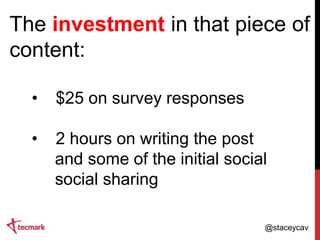 The investment in that piece of
content:
•

$25 on survey responses

•

2 hours on writing the post
and some of the initial social
social sharing
@staceycav

 