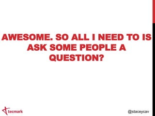 AWESOME. SO ALL I NEED TO IS
ASK SOME PEOPLE A
QUESTION?

@staceycav

 