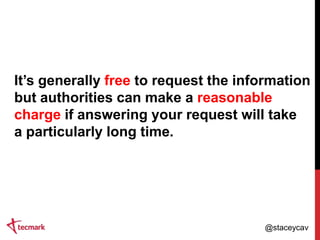 It‟s generally free to request the information
but authorities can make a reasonable
charge if answering your request will take
a particularly long time.

@staceycav

 