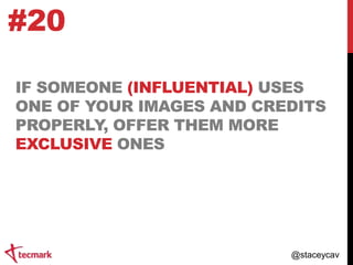 #20
IF SOMEONE (INFLUENTIAL) USES
ONE OF YOUR IMAGES AND CREDITS
PROPERLY, OFFER THEM MORE
EXCLUSIVE ONES

@staceycav

 